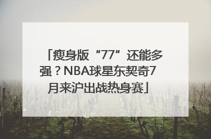 瘦身版“77”还能多强？NBA球星东契奇7月来沪出战热身赛